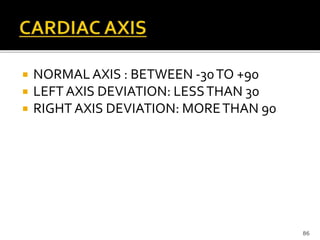  NORMALAXIS : BETWEEN -30TO +90
 LEFTAXIS DEVIATION: LESSTHAN 30
 RIGHT AXIS DEVIATION: MORETHAN 90
86
 