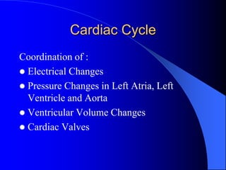 Cardiac Cycle
Coordination of :
 Electrical Changes
 Pressure Changes in Left Atria, Left
Ventricle and Aorta
 Ventricular Volume Changes
 Cardiac Valves
 