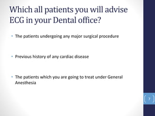 Which all patients you will advise
ECG in your Dental office?
• The patients undergoing any major surgical procedure
• Previous history of any cardiac disease
• The patients which you are going to treat under General
Anesthesia
7
 