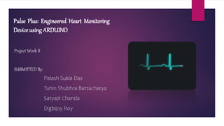 Pulse Plus: Engineered Heart Monitoring
Device using ARDUINO
SUBMITTED By:
Palash Sukla Das
Tuhin Shubhra Battacharya
Satyajit Chanda
Digbijoy Roy
Project Work II
 