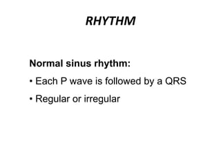RHYTHM
Normal sinus rhythm:
• Each P wave is followed by a QRS
• Regular or irregular
 