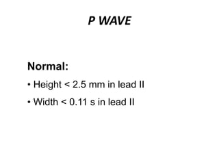 P WAVE
Normal:
• Height < 2.5 mm in lead II
• Width < 0.11 s in lead II
 