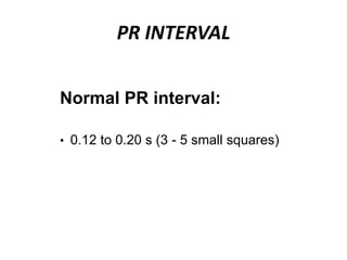 PR INTERVAL
Normal PR interval:
• 0.12 to 0.20 s (3 - 5 small squares)
 