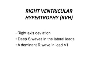 RIGHT VENTRICULAR
HYPERTROPHY (RVH)
• Right axis deviation
• Deep S waves in the lateral leads
• A dominant R wave in lead V1
 