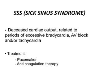 SSS (SICK SINUS SYNDROME)
• Deceased cardiac output, related to
periods of excessive bradycardia, AV block
and/or tachycardia
• Treatment:
- Pacemaker
- Anti coagulation therapy
 