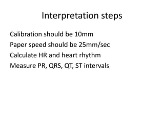 Interpretation steps
Calibration should be 10mm
Paper speed should be 25mm/sec
Calculate HR and heart rhythm
Measure PR, QRS, QT, ST intervals
 