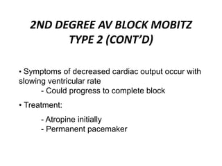 • Symptoms of decreased cardiac output occur with
slowing ventricular rate
- Could progress to complete block
• Treatment:
- Atropine initially
- Permanent pacemaker
2ND DEGREE AV BLOCK MOBITZ
TYPE 2 (CONT’D)
 