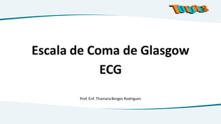 Escala de Coma de Glasgow
ECG
Prof. Enf. ThamaraBorges Rodrigues
 