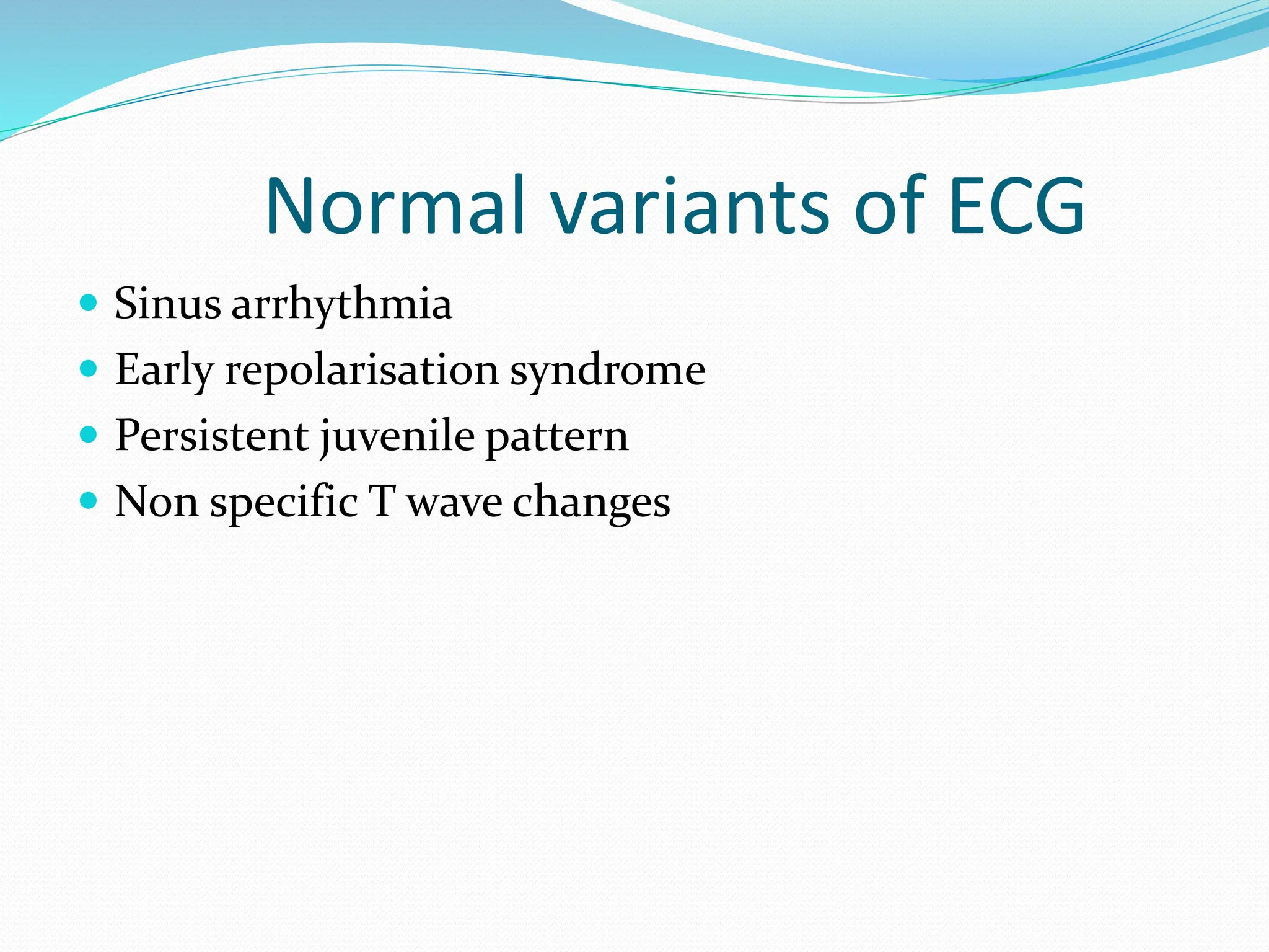 Normal variants of ECG
 Sinus arrhythmia
 Early repolarisation syndrome
 Persistent juvenile pattern
 Non specific T wave changes
 
