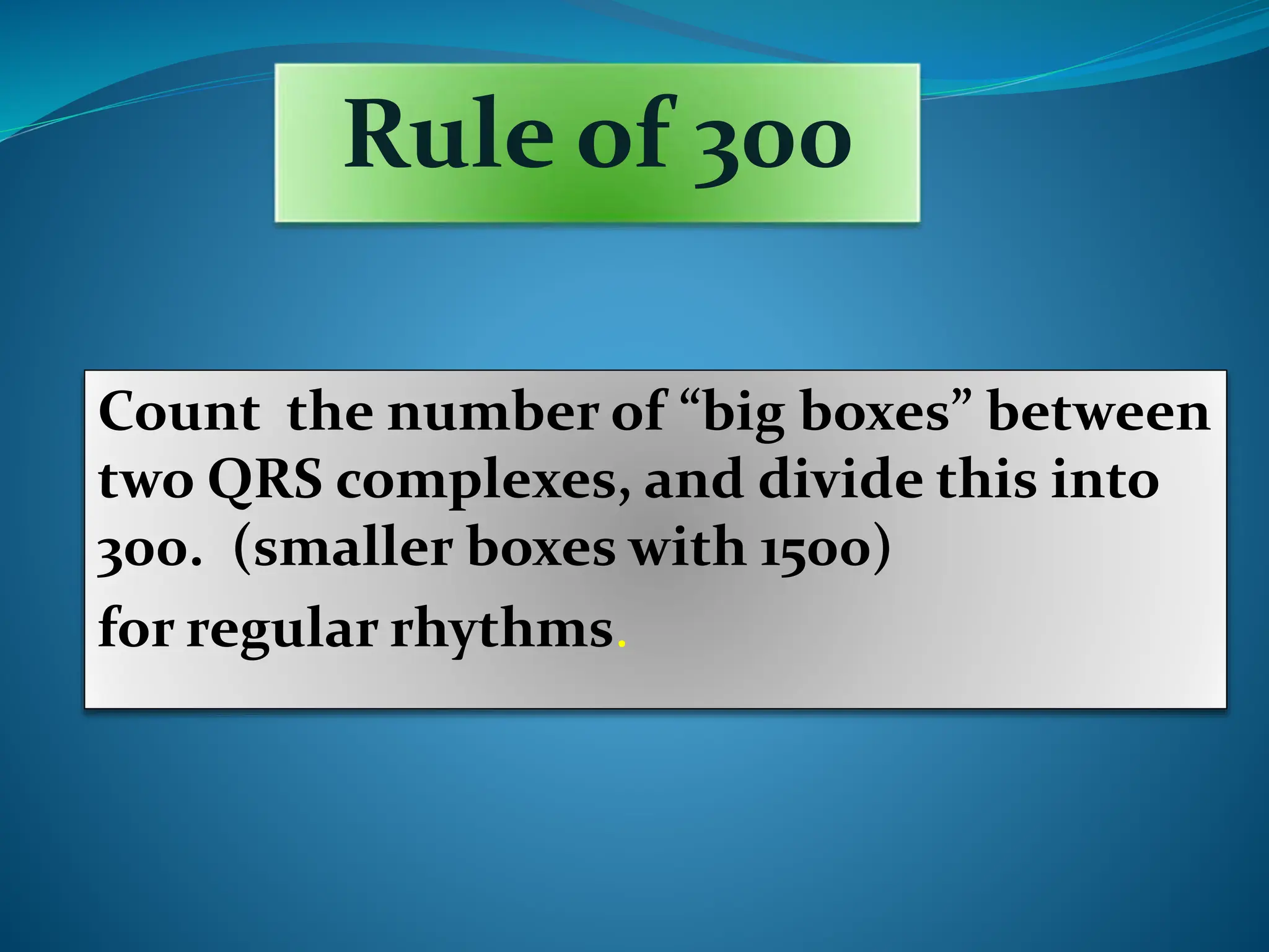 Rule of 300
Count the number of “big boxes” between
two QRS complexes, and divide this into
300. (smaller boxes with 1500)
for regular rhythms.
 