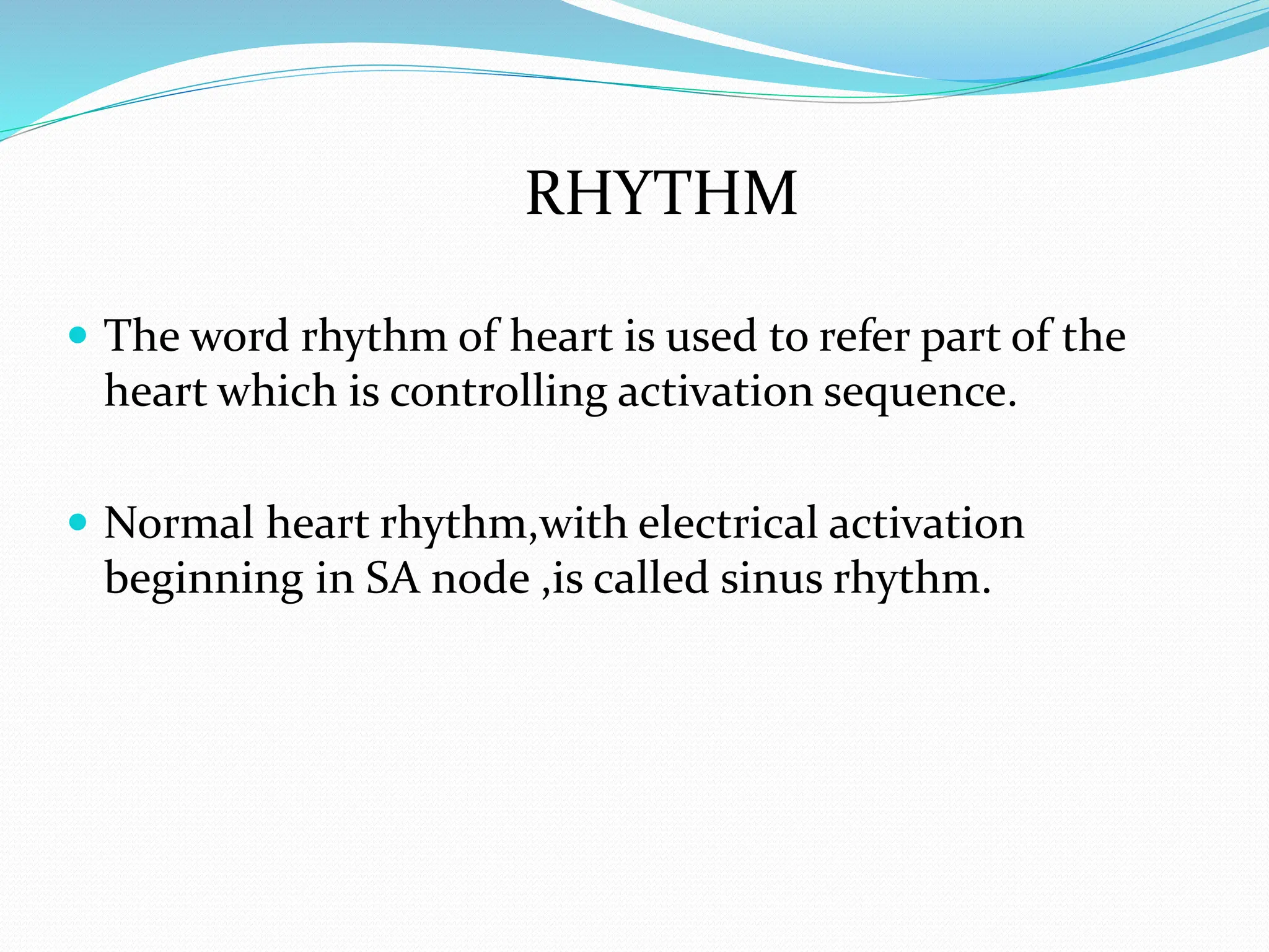 RHYTHM
 The word rhythm of heart is used to refer part of the
heart which is controlling activation sequence.
 Normal heart rhythm,with electrical activation
beginning in SA node ,is called sinus rhythm.
 
