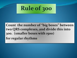 Rule of 300
Count the number of “big boxes” between
two QRS complexes, and divide this into
300. (smaller boxes with 1500)
for regular rhythms.
 