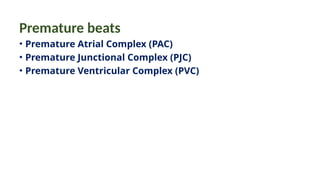 Premature beats
• Premature Atrial Complex (PAC)
• Premature Junctional Complex (PJC)
• Premature Ventricular Complex (PVC)
 