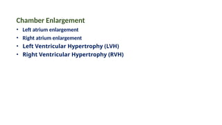Chamber Enlargement
• Left atrium enlargement
• Right atrium enlargement
• Left Ventricular Hypertrophy (LVH)
• Right Ventricular Hypertrophy (RVH)
 
