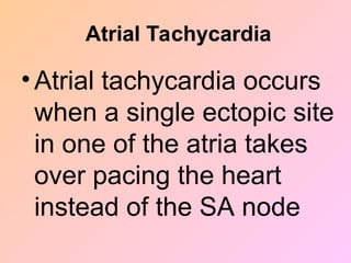 Atrial Tachycardia
• Atrial tachycardia occurs
when a single ectopic site
in one of the atria takes
over pacing the heart
instead of the SA node
 