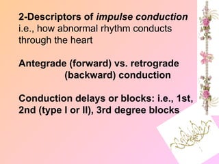 2-Descriptors of impulse conduction
i.e., how abnormal rhythm conducts
through the heart
Antegrade (forward) vs. retrograde
(backward) conduction
Conduction delays or blocks: i.e., 1st,
2nd (type I or II), 3rd degree blocks
 