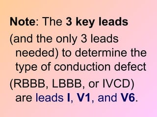 Note: The 3 key leads
(and the only 3 leads
needed) to determine the
type of conduction defect
(RBBB, LBBB, or IVCD)
are leads I, V1, and V6.
 