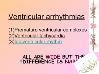 ALL ARE WIDE BUT THE
DIFFERENCE IS NARROW
!!
Ventricular arrhythmias
(1)Premature ventricular complexes
(2)Ventricular tachycardia
(3)Idioventricular rhythm
 