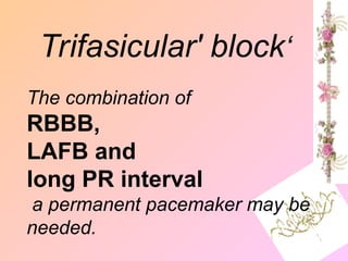 ‘
Trifasicular' block
The combination of
RBBB,
LAFB and
long PR interval
a permanent pacemaker may be
needed.
 