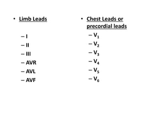 • Limb Leads
– I
– II
– III
– AVR
– AVL
– AVF
• Chest Leads or
precordial leads
– V1
– V2
– V3
– V4
– V5
– V6
 
