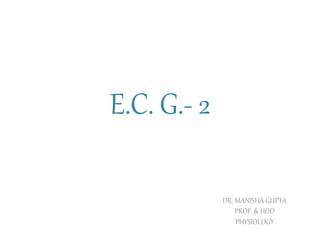 E.C. G.- 2
DR. MANISHA GUPTA
PROF. & HOD
PHYSIOLOGY
 