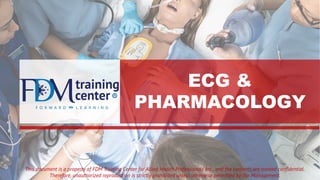 ECG &
PHARMACOLOGY
This document is a property of FDM Training Center for Allied Health Professionals Inc., and the contents are treated confidential.
Therefore, unauthorized reproduction is strictly prohibited unless otherwise permitted by the Management.
 