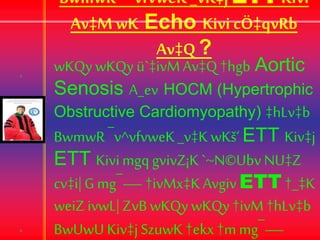 BwmwR ¯^vfvweK_vK‡j ETTKivi
Av‡M wK Echo Kivi cÖ‡qvRb
Av‡Q ?
wKQy wKQy ü`‡ivMAv‡Q†hgb Aortic
Senosis A_ev HOCM (Hypertrophic
Obstructive Cardiomyopathy) ‡hLv‡b
BwmwR¯v^vfvweK_v‡K wKš‘ ETT Kiv‡j
ETT Kivimgq gvivZ¡K`~N©Ubv NU‡Z
cv‡i|Gmg¯—†ivMx‡KAvgivETT†_‡K
weiZivwL|ZvB wKQy wKQy †ivM†hLv‡b
BwUwU Kiv‡jSzuwK †ekx†m mg¯—
 