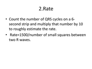 2.Rate
• Count the number of QRS cycles on a 6-
second strip and multiply that number by 10
to roughly estimate the rate.
• Rate=1500/number of small squares between
two R waves.
 