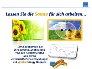 …und bestimmen Sie
   Ihre Zukunft, unabhängig
    von den Finanzmärkten
           und deren
wirtschaftlicher Entwicklungen
 mit goldenEnergy Konzept
 