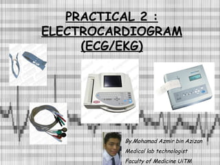 PRACTICAL 2 : ELECTROCARDIOGRAM (ECG/EKG) By.Mohamad Azmir bin Azizan Medical lab technologist Faculty of Medicine UiTM 