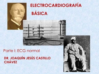 ELECTROCARDIOGRAFÍA BÁSICA Parte I: ECG normal DR. JOAQUÍN JESÚS CASTILLO CHÁVEZ 