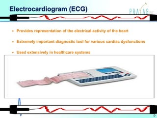 Electrocardiogram (ECG)
 Provides representation of the electrical activity of the heart
 Extremely important diagnostic tool for various cardiac dysfunctions
 Used extensively in healthcare systems
3
2
 