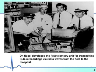 Dr. Nagel developed the first telemetry unit for transmitting
E.C.G.recordings via radio waves from the field to the
hospital.
4
4
 
