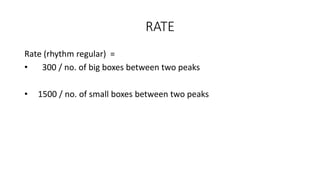 RATE
Rate (rhythm regular) =
• 300 / no. of big boxes between two peaks
• 1500 / no. of small boxes between two peaks
 