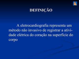 DEFINIÇÃO


    A eletrocardiografia representa um
método não invasivo de registrar a ativi-
dade elétrica do coração na superfície do
corpo
 