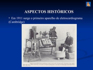 ASPECTOS HISTÓRICOS
• Em 1911 surge o primeiro aparelho de eletrocardiograma
(Cambridge)
 