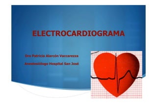 ELECTROCARDIOGRAMA

Dra Patricia Alarcón Vaccarezza

Anestesiólogo Hospital San José




                                  "
 