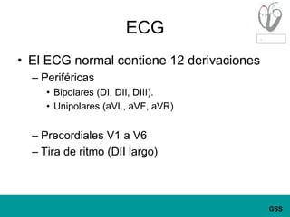 ECGEl ECG normal contiene 12 derivacionesPeriféricasBipolares (DI, DII, DIII).Unipolares (aVL, aVF, aVR)Precordiales V1 a V6Tira de ritmo (DII largo)