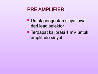 PRE AMPLIFIERPRE AMPLIFIER
 Untuk penguatan sinyal awalUntuk penguatan sinyal awal
dari lead selektordari lead selektor
 Terdapat kalibrasi 1 mV untukTerdapat kalibrasi 1 mV untuk
amplitudo sinyalamplitudo sinyal
 