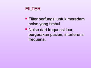 FILTERFILTER
 Filter berfungsi untuk meredamFilter berfungsi untuk meredam
noise yang timbulnoise yang timbul
 Noise dari frequensi luar,Noise dari frequensi luar,
pergerakan pasien, interferensipergerakan pasien, interferensi
frequensi.frequensi.
 