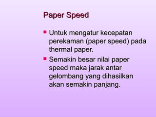 Paper SpeedPaper Speed
 Untuk mengatur kecepatanUntuk mengatur kecepatan
perekaman (paper speed) padaperekaman (paper speed) pada
thermal paper.thermal paper.
 Semakin besar nilai paperSemakin besar nilai paper
speed maka jarak antarspeed maka jarak antar
gelombang yang dihasilkangelombang yang dihasilkan
akan semakin panjang.akan semakin panjang.
 