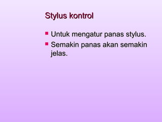 Stylus kontrolStylus kontrol
 Untuk mengatur panas stylus.Untuk mengatur panas stylus.
 Semakin panas akan semakinSemakin panas akan semakin
jelas.jelas.
 
