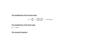 The amplification of the second stage
𝐺 =
−RF
Ri
=
−620 ∗ 103
120 ∗ 103
= −5.17 𝑡𝑖𝑚𝑒𝑠
The amplification of the third stage
G = 1 𝑡𝑖𝑚𝑒
The resonant frequency
 