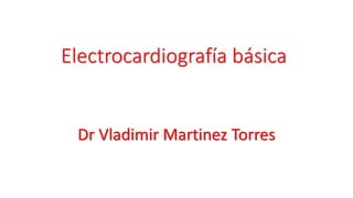 Electrocardiografía básica
Dr Vladimir Martinez Torres
 