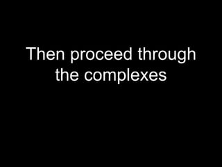 Then proceed through
the complexes
 