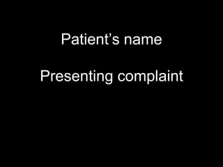 Patient’s name
Presenting complaint
 