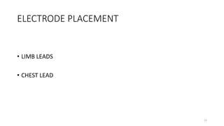 22
ELECTRODE PLACEMENT
• LIMB LEADS
• CHEST LEAD
 