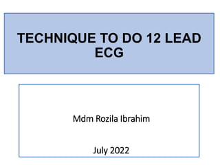 Mdm Rozila Ibrahim
July 2022
TECHNIQUE TO DO 12 LEAD
ECG
 