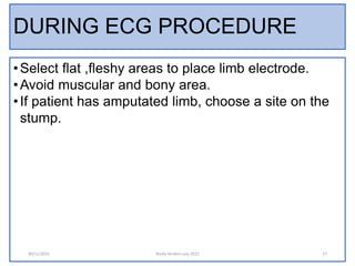 DURING ECG PROCEDURE
•Select flat ,fleshy areas to place limb electrode.
•Avoid muscular and bony area.
•If patient has am...
