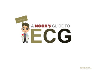 A NOOB’S GUIDE TO
ECG
drkupe.blogspot.com
drkupe
Irfan Ziad MD UCD
 